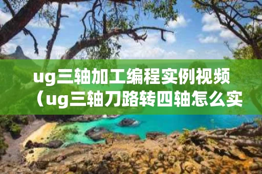 ug三轴加工编程实例视频（ug三轴刀路转四轴怎么实现）