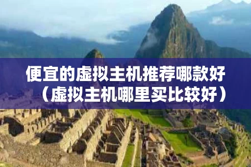 便宜的虚拟主机推荐哪款好（虚拟主机哪里买比较好）