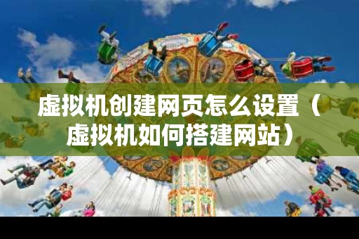 虚拟机创建网页怎么设置（虚拟机如何搭建网站）