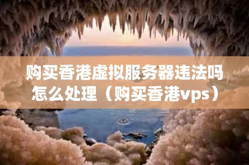 购买香港虚拟服务器违法吗怎么处理（购买香港vps）