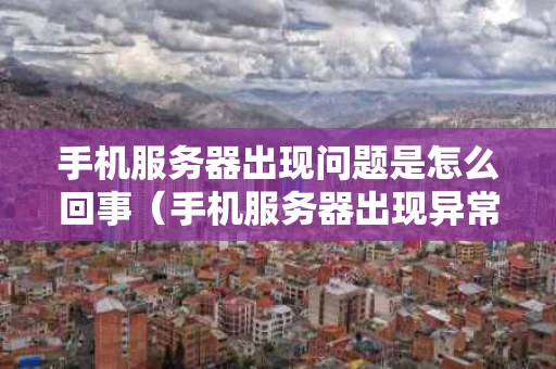 手机服务器出现问题是怎么回事（手机服务器出现异常的原因）