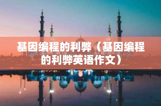基因编程的利弊（基因编程的利弊英语作文）