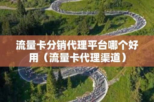 流量卡分销代理平台哪个好用（流量卡代理渠道）