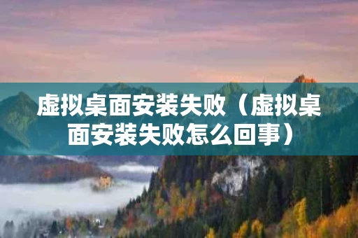 虚拟桌面安装失败（虚拟桌面安装失败怎么回事）