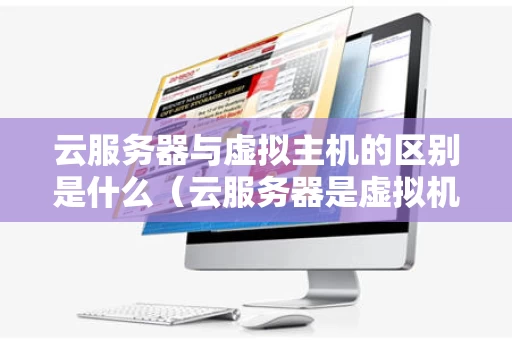 云服务器与虚拟主机的区别是什么（云服务器是虚拟机吗?二者有何区别?）