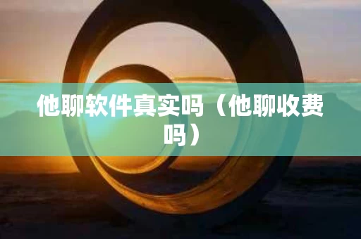 他聊软件真实吗（他聊收费吗）