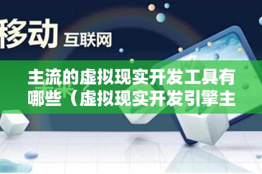 主流的虚拟现实开发工具有哪些（虚拟现实开发引擎主要有哪两款?）