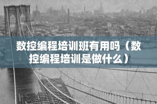 数控编程培训班有用吗（数控编程培训是做什么）