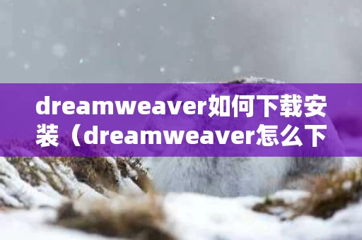 dreamweaver如何下载安装（dreamweaver怎么下载安装）