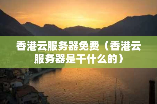 香港云服务器免费（香港云服务器是干什么的）