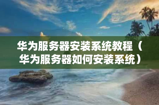 华为服务器安装系统教程（华为服务器如何安装系统）