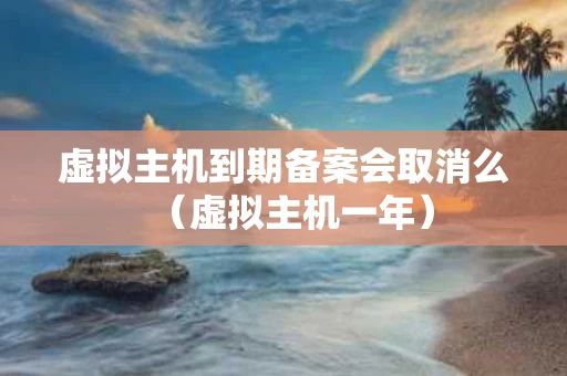 虚拟主机到期备案会取消么（虚拟主机一年）
