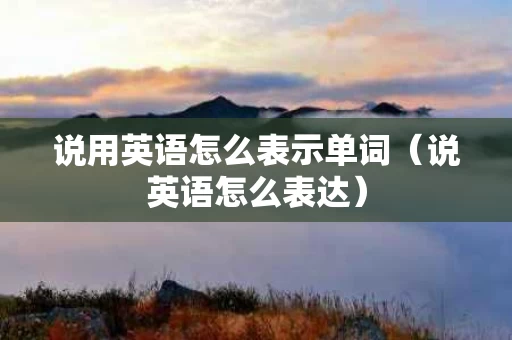 说用英语怎么表示单词（说英语怎么表达）