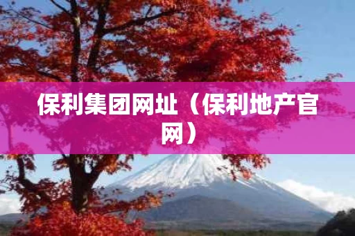 保利集团网址（保利地产官网）