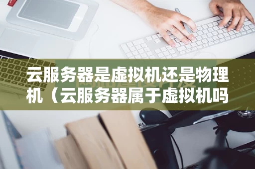 云服务器是虚拟机还是物理机（云服务器属于虚拟机吗）
