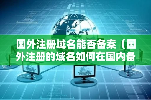 国外注册域名能否备案（国外注册的域名如何在国内备案）