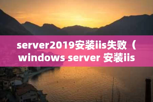 server2019安装iis失败（windows server 安装iis）