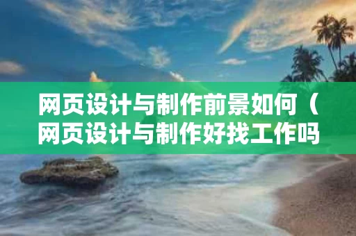 网页设计与制作前景如何（网页设计与制作好找工作吗）