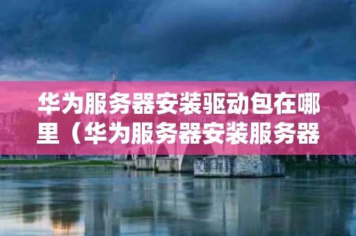 华为服务器安装驱动包在哪里（华为服务器安装服务器系统教程）