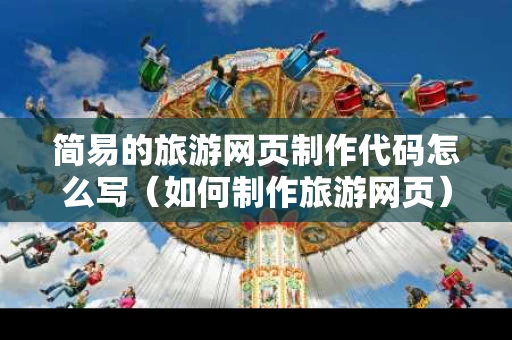 简易的旅游网页制作代码怎么写（如何制作旅游网页）
