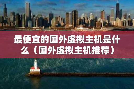 最便宜的国外虚拟主机是什么（国外虚拟主机推荐）