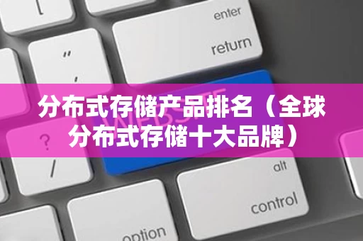 分布式存储产品排名（全球分布式存储十大品牌）