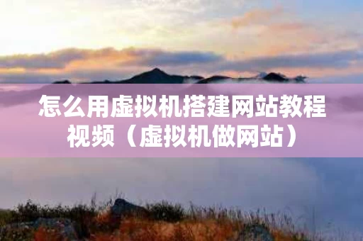 怎么用虚拟机搭建网站教程视频（虚拟机做网站）