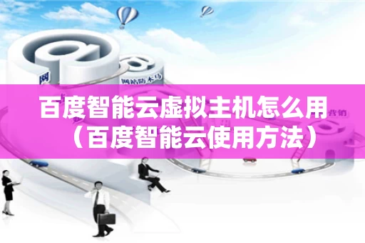 百度智能云虚拟主机怎么用（百度智能云使用方法）