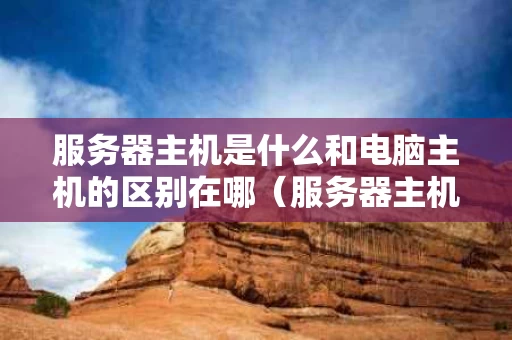 服务器主机是什么和电脑主机的区别在哪（服务器主机是什么意思）