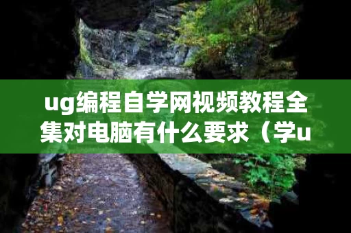 ug编程自学网视频教程全集对电脑有什么要求（学ug编程电脑配置）