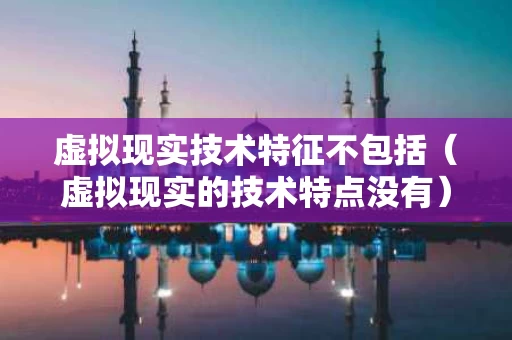 虚拟现实技术特征不包括（虚拟现实的技术特点没有）