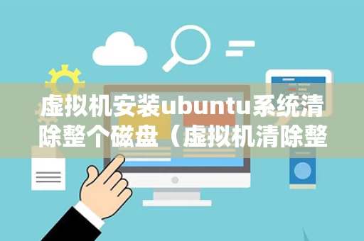 虚拟机安装ubuntu系统清除整个磁盘（虚拟机清除整个磁盘并安装ubuntu）