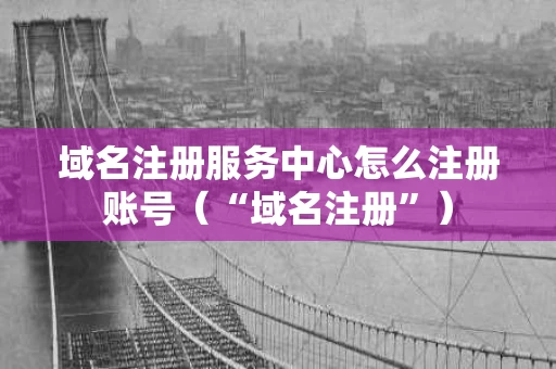 域名注册服务中心怎么注册账号（“域名注册”）