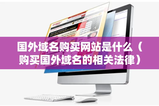 国外域名购买网站是什么（购买国外域名的相关法律）