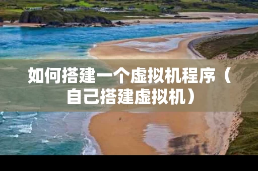 如何搭建一个虚拟机程序（自己搭建虚拟机）