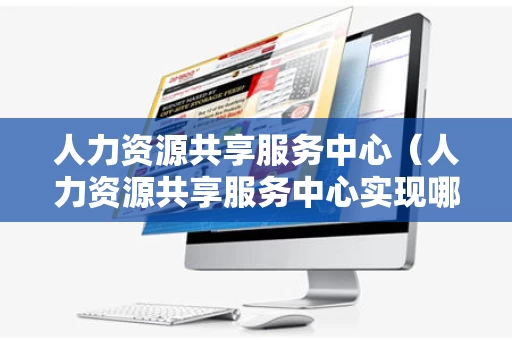 人力资源共享服务中心（人力资源共享服务中心实现哪些共享）