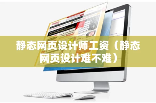 静态网页设计师工资（静态网页设计难不难）