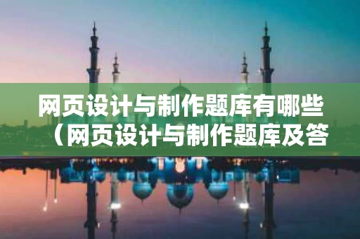 网页设计与制作题库有哪些（网页设计与制作题库及答案）