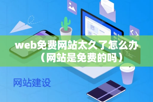 web免费网站太久了怎么办（网站是免费的吗）