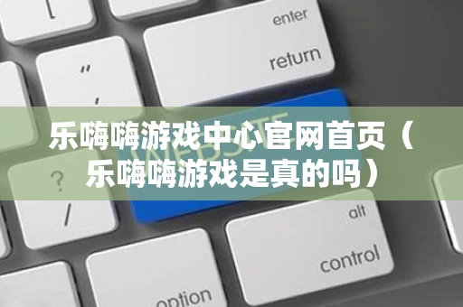 乐嗨嗨游戏中心官网首页（乐嗨嗨游戏是真的吗）