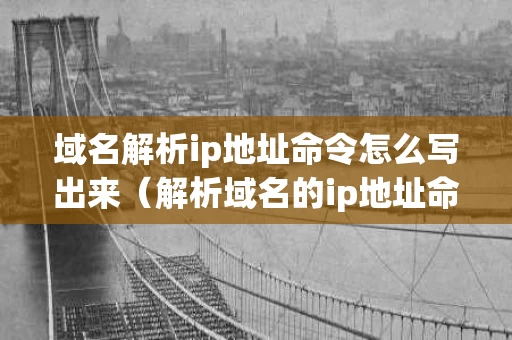 域名解析ip地址命令怎么写出来（解析域名的ip地址命令）