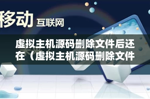 虚拟主机源码删除文件后还在（虚拟主机源码删除文件后还在怎么办）