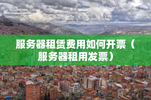 服务器租赁费用如何开票（服务器租用发票）