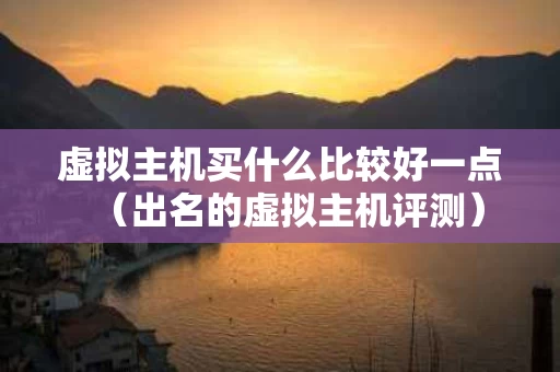 虚拟主机买什么比较好一点（出名的虚拟主机评测）