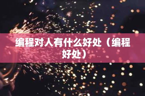 编程对人有什么好处（编程 好处）