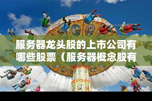 服务器龙头股的上市公司有哪些股票（服务器概念股有哪些）