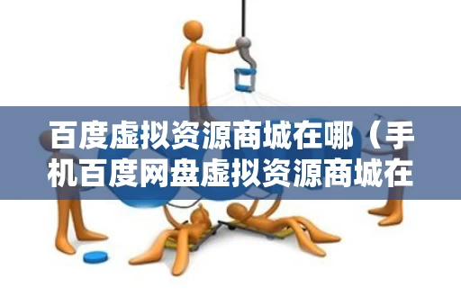 百度虚拟资源商城在哪（手机百度网盘虚拟资源商城在哪）