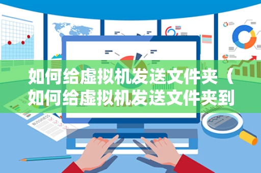 如何给虚拟机发送文件夹（如何给虚拟机发送文件夹到桌面）