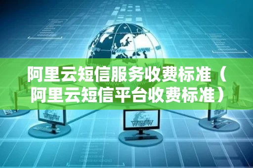 阿里云短信服务收费标准（阿里云短信平台收费标准）