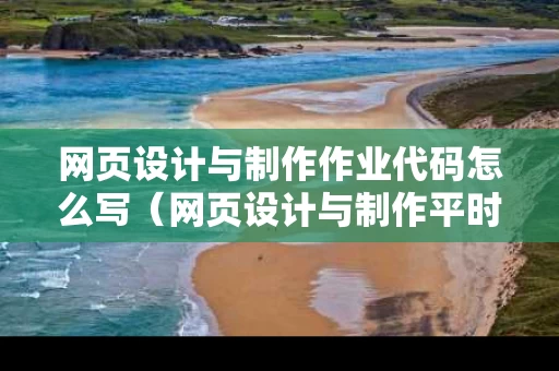 网页设计与制作作业代码怎么写（网页设计与制作平时作业）